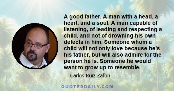 A good father. A man with a head, a heart, and a soul. A man capable of listening, of leading and respecting a child, and not of drowning his own defects in him. Someone whom a child will not only love because he's his