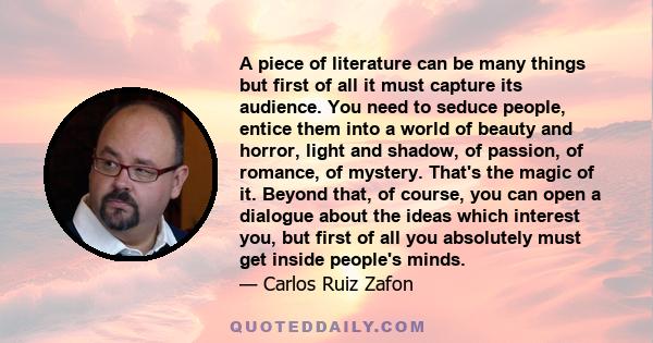 A piece of literature can be many things but first of all it must capture its audience. You need to seduce people, entice them into a world of beauty and horror, light and shadow, of passion, of romance, of mystery.