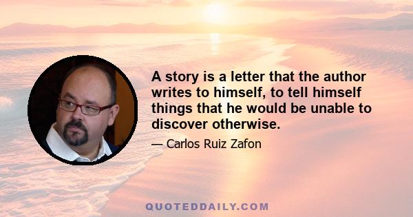 A story is a letter that the author writes to himself, to tell himself things that he would be unable to discover otherwise.