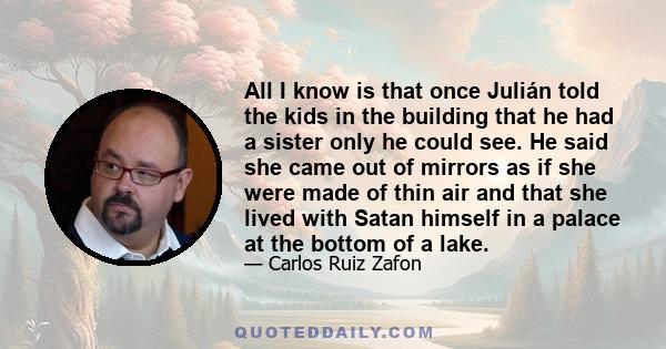 All I know is that once Julián told the kids in the building that he had a sister only he could see. He said she came out of mirrors as if she were made of thin air and that she lived with Satan himself in a palace at