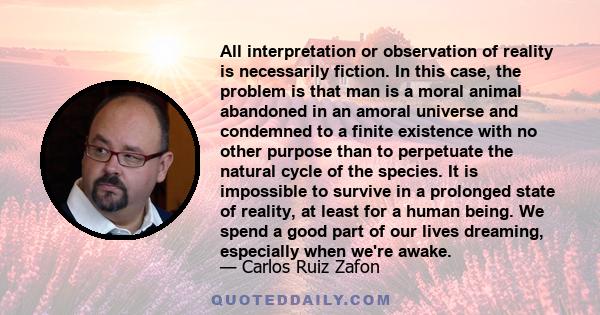 All interpretation or observation of reality is necessarily fiction. In this case, the problem is that man is a moral animal abandoned in an amoral universe and condemned to a finite existence with no other purpose than 