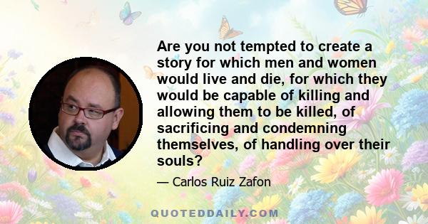 Are you not tempted to create a story for which men and women would live and die, for which they would be capable of killing and allowing them to be killed, of sacrificing and condemning themselves, of handling over