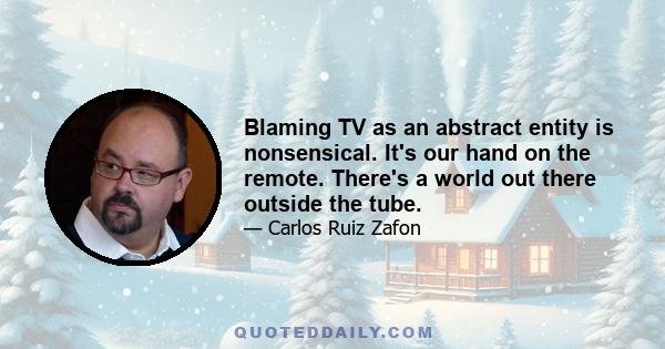 Blaming TV as an abstract entity is nonsensical. It's our hand on the remote. There's a world out there outside the tube.