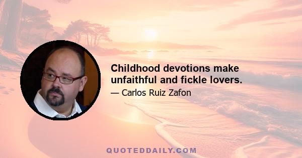 Childhood devotions make unfaithful and fickle lovers.