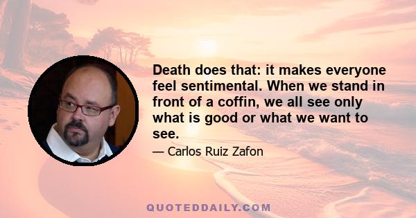 Death does that: it makes everyone feel sentimental. When we stand in front of a coffin, we all see only what is good or what we want to see.