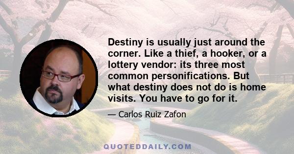 Destiny is usually just around the corner. Like a thief, a hooker, or a lottery vendor: its three most common personifications. But what destiny does not do is home visits. You have to go for it.