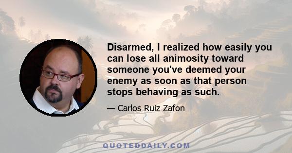 Disarmed, I realized how easily you can lose all animosity toward someone you've deemed your enemy as soon as that person stops behaving as such.