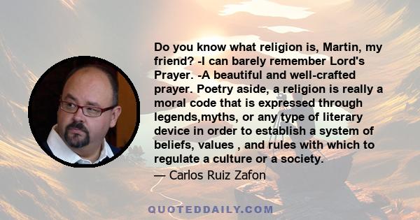 Do you know what religion is, Martin, my friend? -I can barely remember Lord's Prayer. -A beautiful and well-crafted prayer. Poetry aside, a religion is really a moral code that is expressed through legends,myths, or