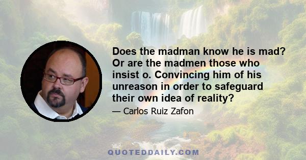 Does the madman know he is mad? Or are the madmen those who insist o. Convincing him of his unreason in order to safeguard their own idea of reality?