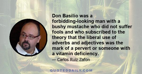 Don Basilio was a forbidding-looking man with a bushy mustache who did not suffer fools and who subscribed to the theory that the liberal use of adverbs and adjectives was the mark of a pervert or someone with a vitamin 