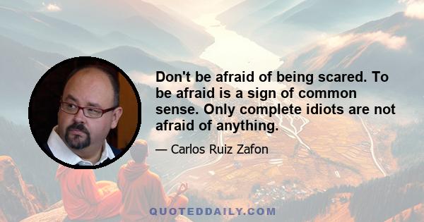 Don't be afraid of being scared. To be afraid is a sign of common sense. Only complete idiots are not afraid of anything.