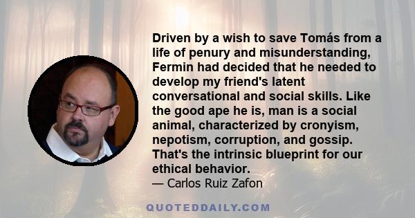 Driven by a wish to save Tomás from a life of penury and misunderstanding, Fermin had decided that he needed to develop my friend's latent conversational and social skills. Like the good ape he is, man is a social