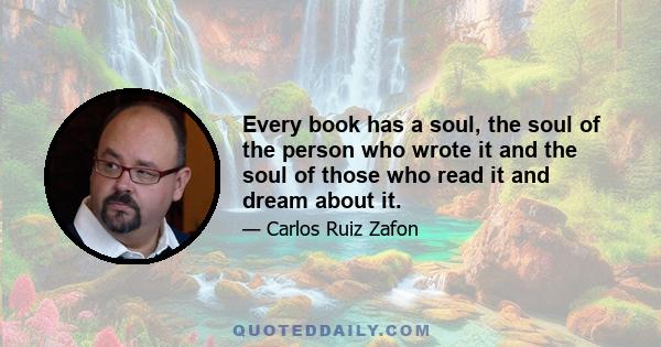 Every book has a soul, the soul of the person who wrote it and the soul of those who read it and dream about it.