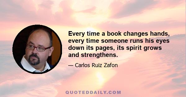 Every time a book changes hands, every time someone runs his eyes down its pages, its spirit grows and strengthens.