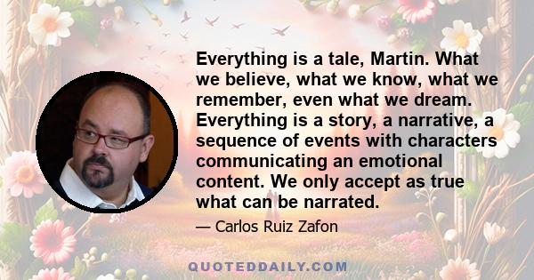 Everything is a tale, Martin. What we believe, what we know, what we remember, even what we dream. Everything is a story, a narrative, a sequence of events with characters communicating an emotional content. We only