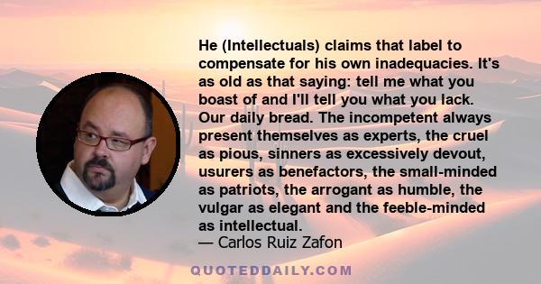 He (Intellectuals) claims that label to compensate for his own inadequacies. It's as old as that saying: tell me what you boast of and I'll tell you what you lack. Our daily bread. The incompetent always present