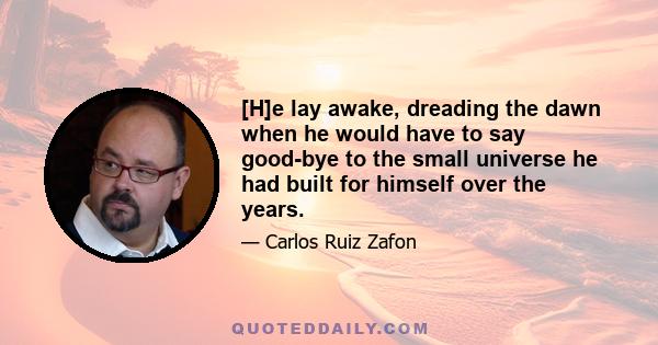 [H]e lay awake, dreading the dawn when he would have to say good-bye to the small universe he had built for himself over the years.