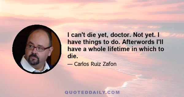 I can't die yet, doctor. Not yet. I have things to do. Afterwords I'll have a whole lifetime in which to die.