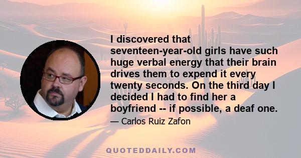 I discovered that seventeen-year-old girls have such huge verbal energy that their brain drives them to expend it every twenty seconds. On the third day I decided I had to find her a boyfriend -- if possible, a deaf one.