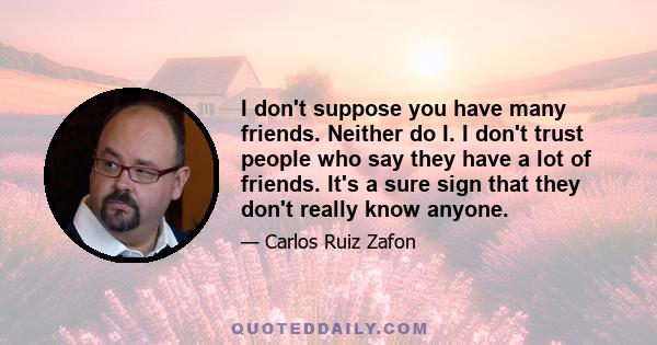 I don't suppose you have many friends. Neither do I. I don't trust people who say they have a lot of friends. It's a sure sign that they don't really know anyone.