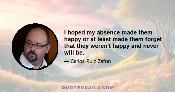 I hoped my absence made them happy or at least made them forget that they weren't happy and never will be.