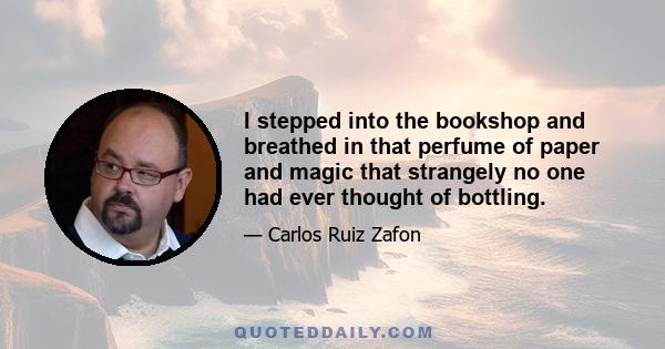 I stepped into the bookshop and breathed in that perfume of paper and magic that strangely no one had ever thought of bottling.