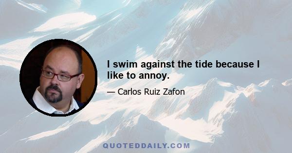 I swim against the tide because I like to annoy.