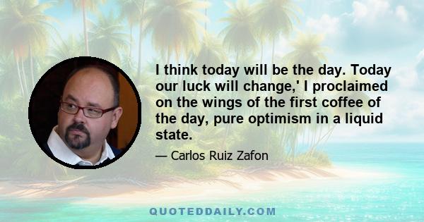 I think today will be the day. Today our luck will change,' I proclaimed on the wings of the first coffee of the day, pure optimism in a liquid state.