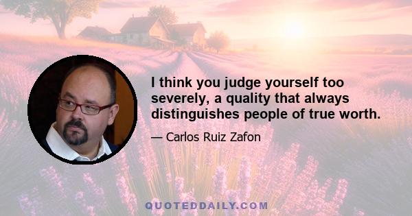 I think you judge yourself too severely, a quality that always distinguishes people of true worth.