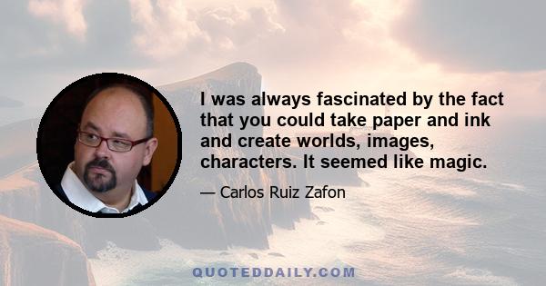 I was always fascinated by the fact that you could take paper and ink and create worlds, images, characters. It seemed like magic.