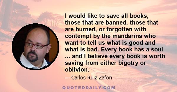 I would like to save all books, those that are banned, those that are burned, or forgotten with contempt by the mandarins who want to tell us what is good and what is bad. Every book has a soul ... and I believe every