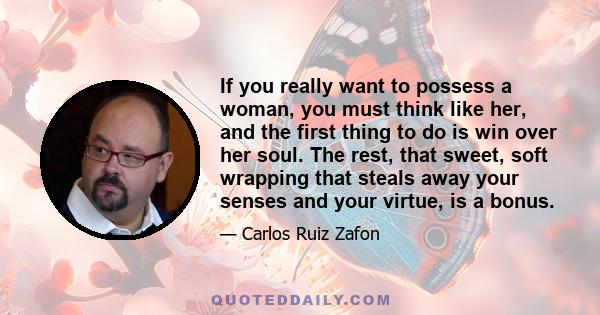 If you really want to possess a woman, you must think like her, and the first thing to do is win over her soul. The rest, that sweet, soft wrapping that steals away your senses and your virtue, is a bonus.