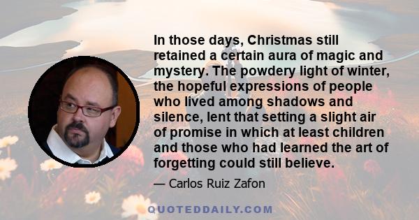 In those days, Christmas still retained a certain aura of magic and mystery. The powdery light of winter, the hopeful expressions of people who lived among shadows and silence, lent that setting a slight air of promise