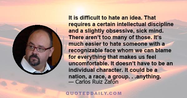 It is difficult to hate an idea. That requires a certain intellectual discipline and a slightly obsessive, sick mind. There aren’t too many of those. It’s much easier to hate someone with a recognizable face whom we can 