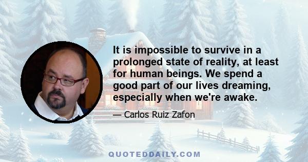 It is impossible to survive in a prolonged state of reality, at least for human beings. We spend a good part of our lives dreaming, especially when we're awake.