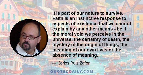 It is part of our nature to survive. Faith is an instinctive response to aspects of existence that we cannot explain by any other means - be it the moral void we perceive in the universe, the certainty of death, the