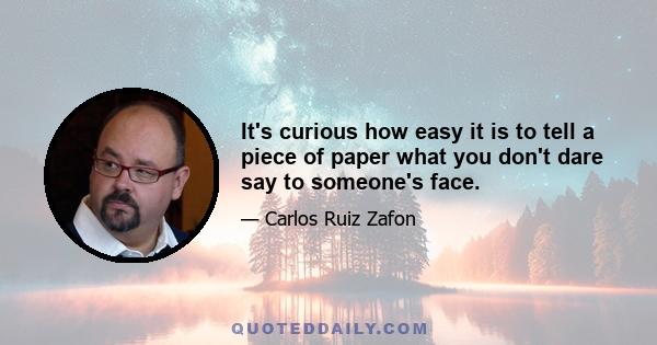 It's curious how easy it is to tell a piece of paper what you don't dare say to someone's face.