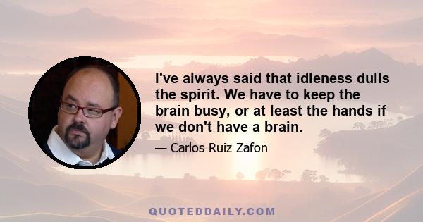 I've always said that idleness dulls the spirit. We have to keep the brain busy, or at least the hands if we don't have a brain.