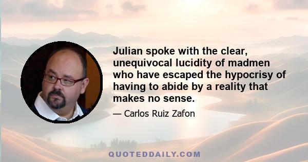 Julian spoke with the clear, unequivocal lucidity of madmen who have escaped the hypocrisy of having to abide by a reality that makes no sense.