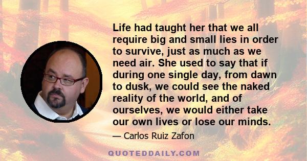 Life had taught her that we all require big and small lies in order to survive, just as much as we need air. She used to say that if during one single day, from dawn to dusk, we could see the naked reality of the world, 