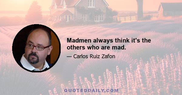 Madmen always think it's the others who are mad.