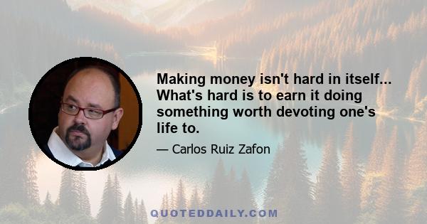 Making money isn't hard in itself... What's hard is to earn it doing something worth devoting one's life to.