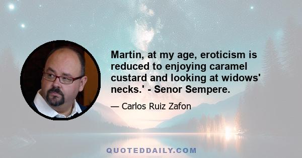 Martin, at my age, eroticism is reduced to enjoying caramel custard and looking at widows' necks.' - Senor Sempere.