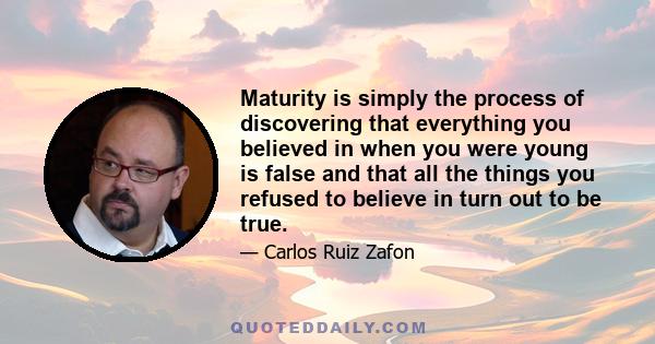 Maturity is simply the process of discovering that everything you believed in when you were young is false and that all the things you refused to believe in turn out to be true.