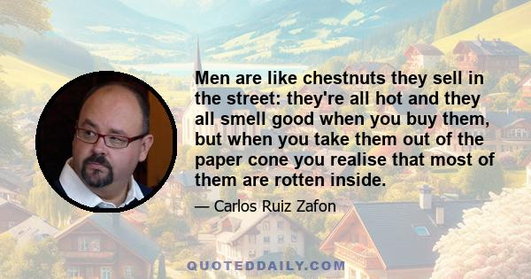 Men are like chestnuts they sell in the street: they're all hot and they all smell good when you buy them, but when you take them out of the paper cone you realise that most of them are rotten inside.