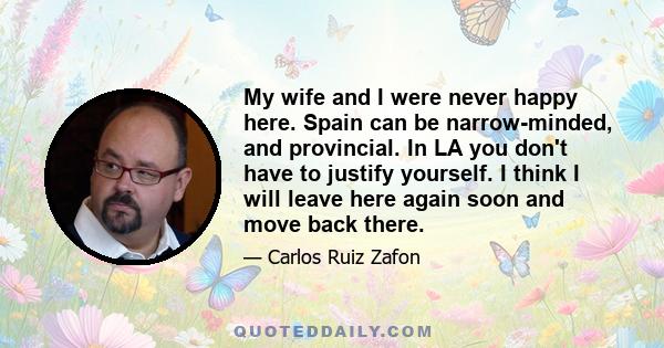 My wife and I were never happy here. Spain can be narrow-minded, and provincial. In LA you don't have to justify yourself. I think I will leave here again soon and move back there.