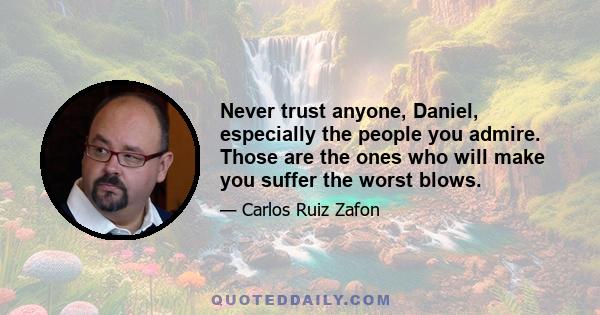 Never trust anyone, Daniel, especially the people you admire. Those are the ones who will make you suffer the worst blows.