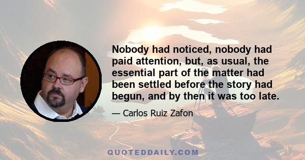 Nobody had noticed, nobody had paid attention, but, as usual, the essential part of the matter had been settled before the story had begun, and by then it was too late.