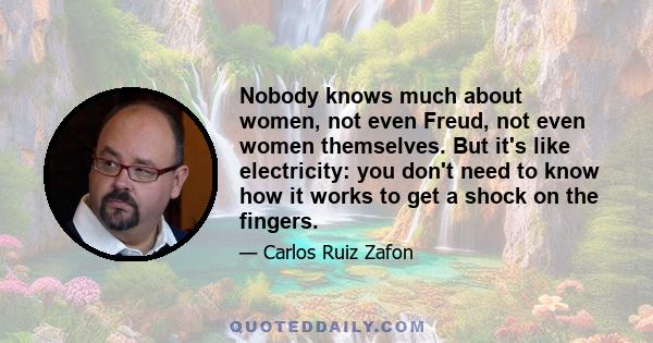 Nobody knows much about women, not even Freud, not even women themselves. But it's like electricity: you don't need to know how it works to get a shock on the fingers.