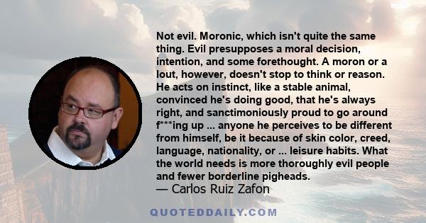 Not evil. Moronic, which isn't quite the same thing. Evil presupposes a moral decision, intention, and some forethought. A moron or a lout, however, doesn't stop to think or reason. He acts on instinct, like a stable